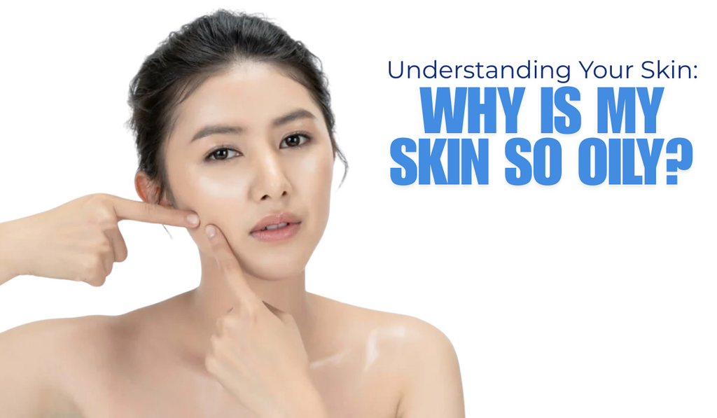 Understanding Your Skin: Why Is My Skin So Oily?