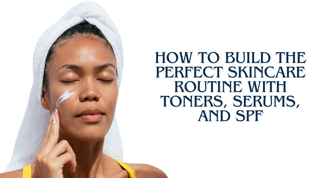 Layering 101: How to Build the Perfect Skincare Routine with Toners, Serums, and SPF
